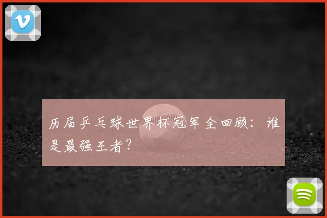 历届乒乓球世界杯冠军全回顾：谁是最强王者？