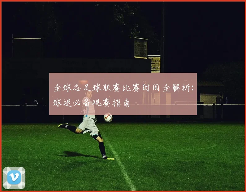 全球各足球联赛比赛时间全解析：球迷必备观赛指南