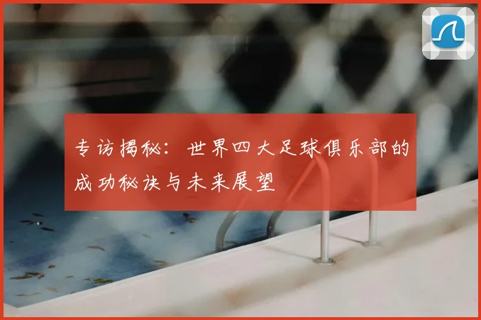 专访揭秘：世界四大足球俱乐部的成功秘诀与未来展望