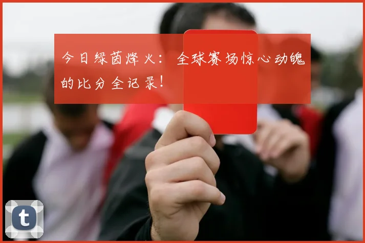 今日绿茵烽火:全球赛场惊心动魄的比分全记录!