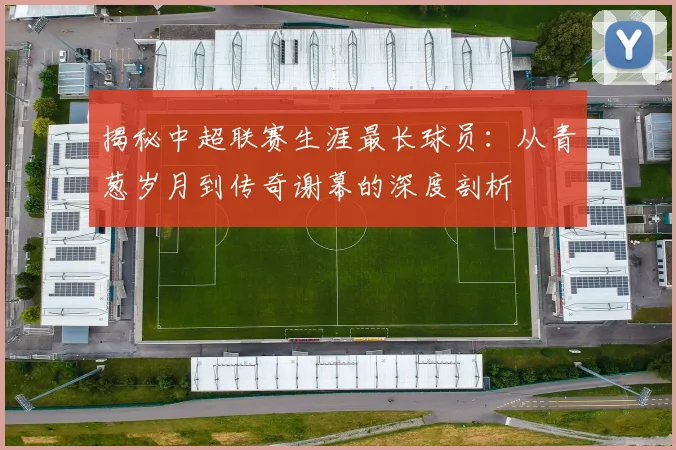 揭秘中超联赛生涯最长球员：从青葱岁月到传奇谢幕的深度剖析