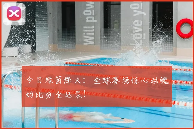 今日绿茵烽火：全球赛场惊心动魄的比分全记录！