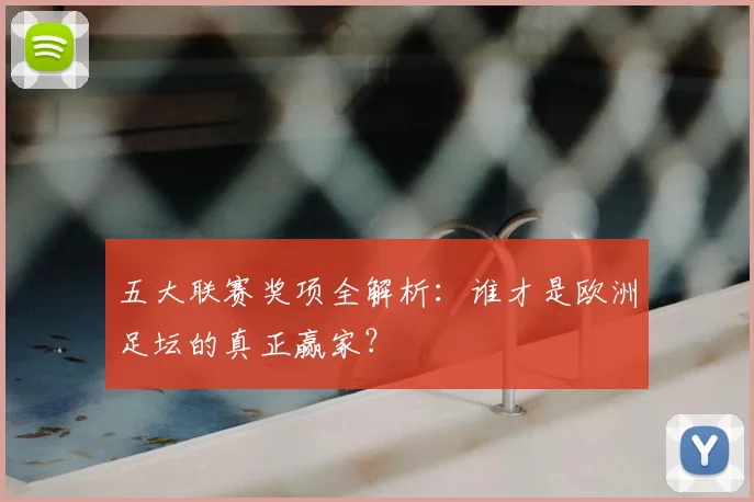 五大联赛奖项全解析:谁才是欧洲足坛的真正赢家?