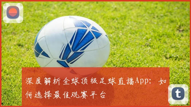 深度解析全球顶级足球直播App:如何选择最佳观赛平台