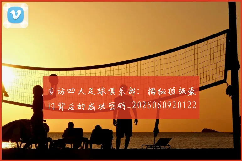 专访四大足球俱乐部：揭秘顶级豪门背后的成功密码_20260609201220
