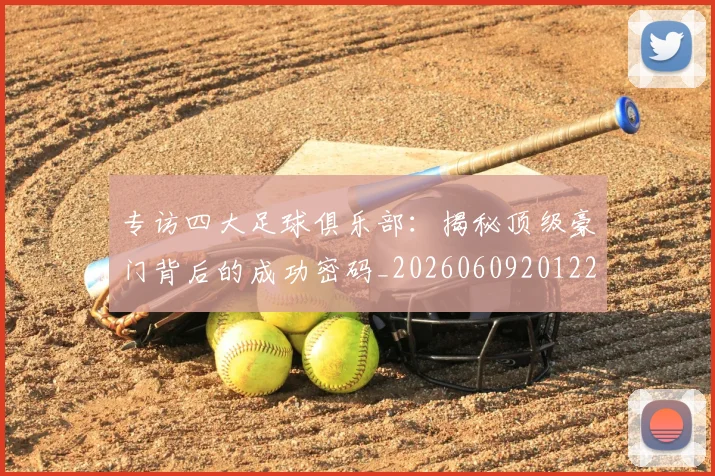 专访四大足球俱乐部:揭秘顶级豪门背后的成功密码_20260609201220