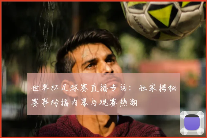 世界杯足球赛直播专访：独家揭秘赛事转播内幕与观赛热潮