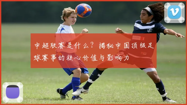 中超联赛是什么？揭秘中国顶级足球赛事的核心价值与影响力