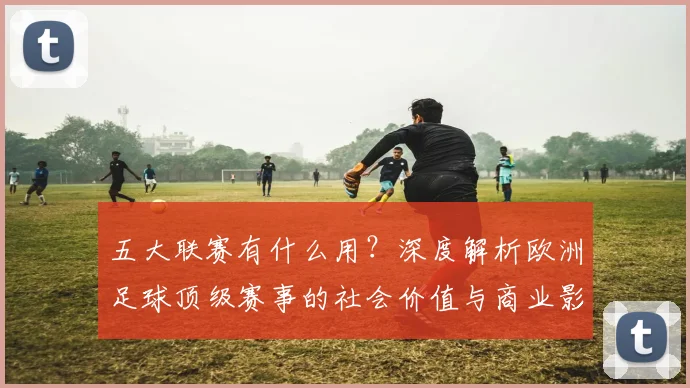 五大联赛有什么用？深度解析欧洲足球顶级赛事的社会价值与商业影响