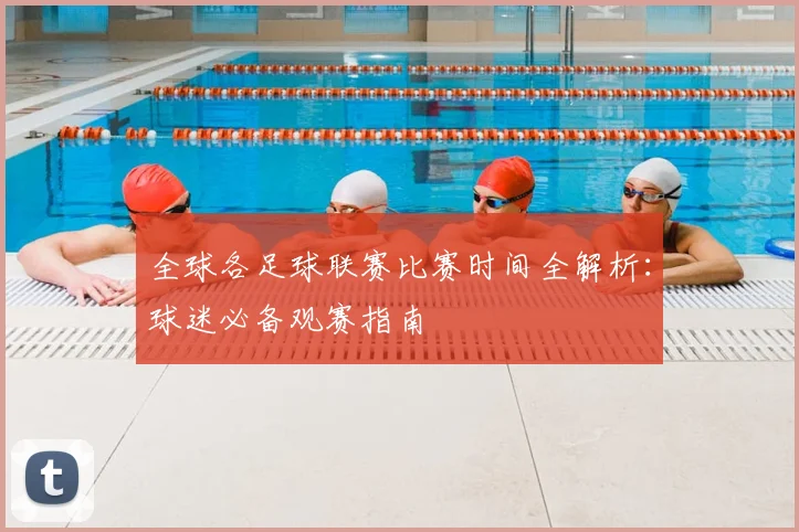 全球各足球联赛比赛时间全解析:球迷必备观赛指南