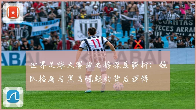 世界足球大赛排名榜深度解析:强队格局与黑马崛起的背后逻辑