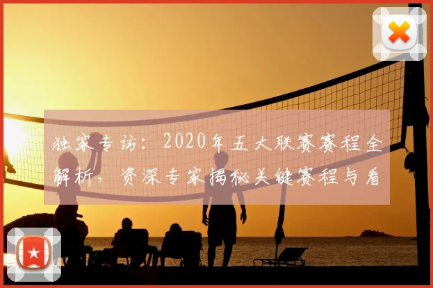 独家专访：2020年五大联赛赛程全解析，资深专家揭秘关键赛程与看点