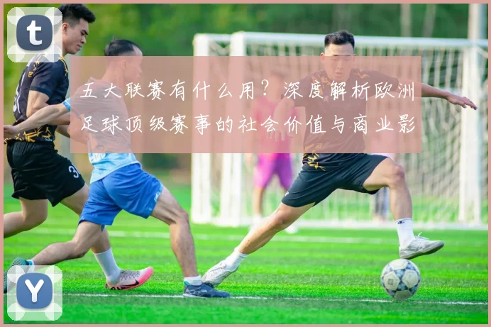 五大联赛有什么用?深度解析欧洲足球顶级赛事的社会价值与商业影响