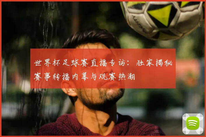 世界杯足球赛直播专访:独家揭秘赛事转播内幕与观赛热潮