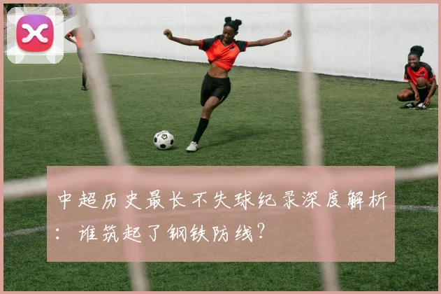 中超历史最长不失球纪录深度解析：谁筑起了钢铁防线？