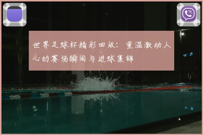 世界足球杯精彩回放：重温激动人心的赛场瞬间与进球集锦